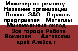 Инженер по ремонту › Название организации ­ Полюс, ЗАО › Отрасль предприятия ­ Металлы › Минимальный оклад ­ 1 - Все города Работа » Вакансии   . Алтайский край,Алейск г.